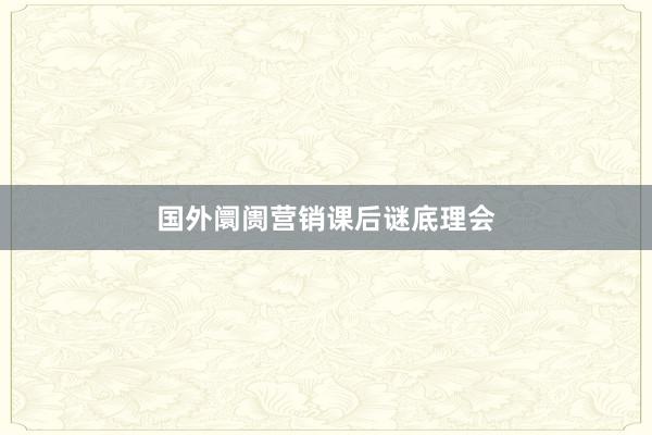 国外阛阓营销课后谜底理会